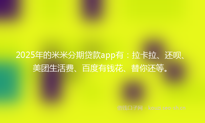 2025年的米米分期贷款app有：拉卡拉、还呗、美团生活费、百度有钱花、替你还等。