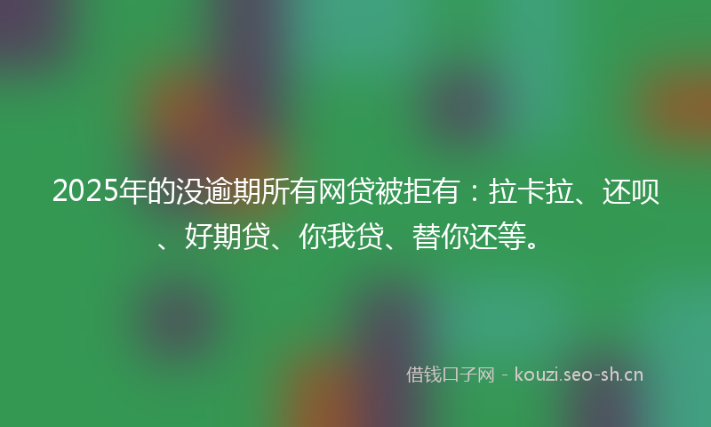 2025年的没逾期所有网贷被拒有：拉卡拉、还呗、好期贷、你我贷、替你还等。