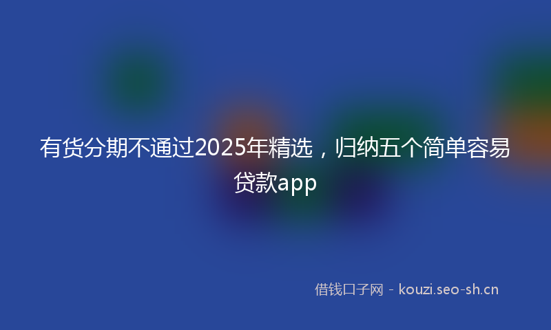 有货分期不通过2025年精选，归纳五个简单容易贷款app