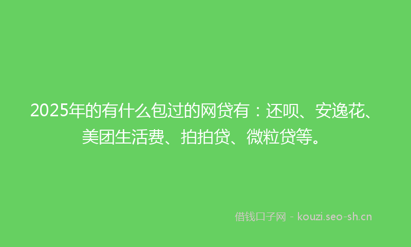 2025年的有什么包过的网贷有：还呗、安逸花、美团生活费、拍拍贷、微粒贷等。