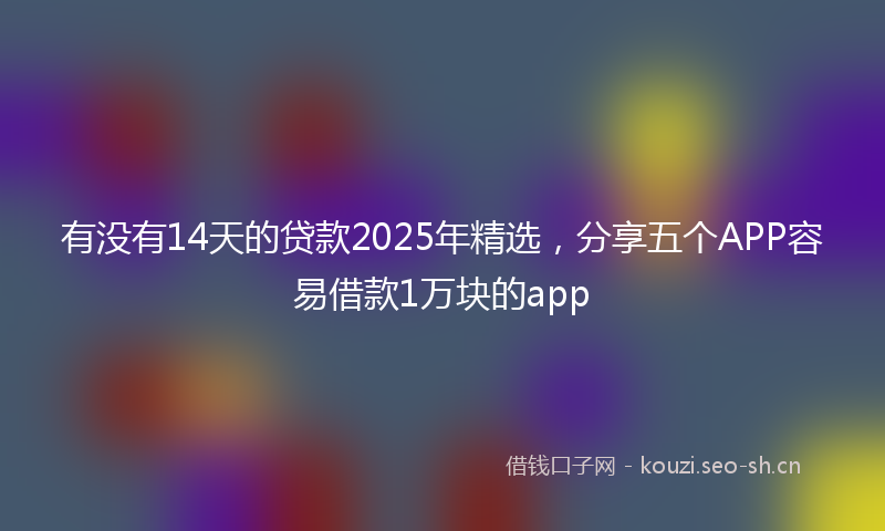 有没有14天的贷款2025年精选,分享五个APP容易借款1万块的app