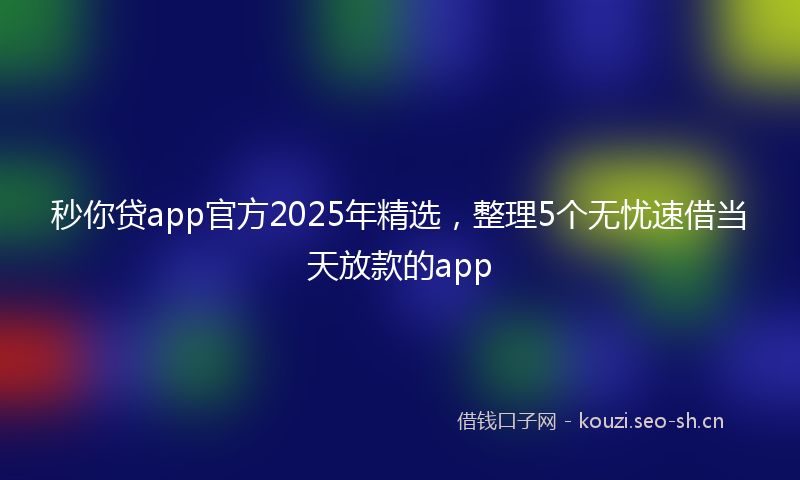 秒你贷app官方2025年精选，整理5个无忧速借当天放款的app