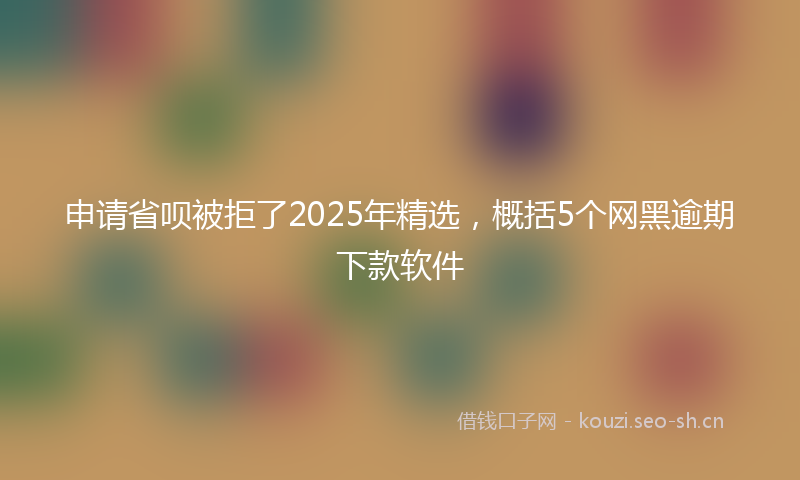 申请省呗被拒了2025年精选，概括5个网黑逾期下款软件