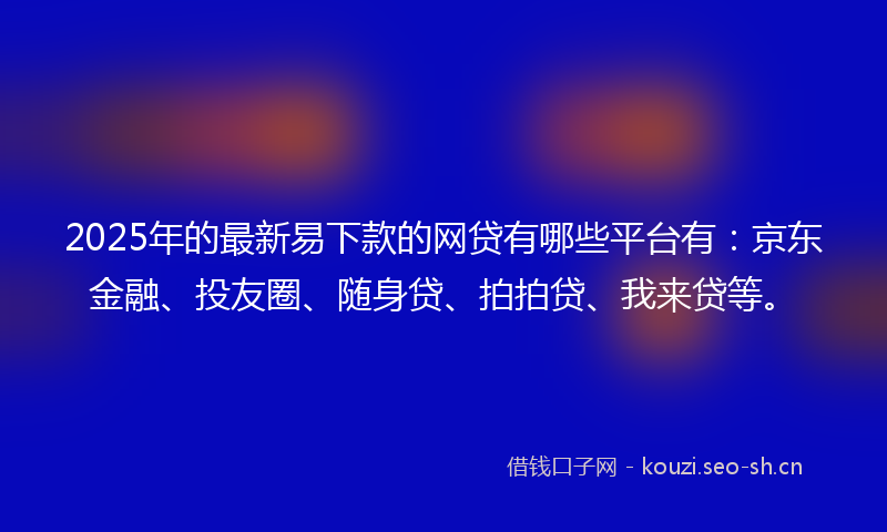 2025年的最新易下款的网贷有哪些平台有：京东金融、投友圈、随身贷、拍拍贷、我来贷等。