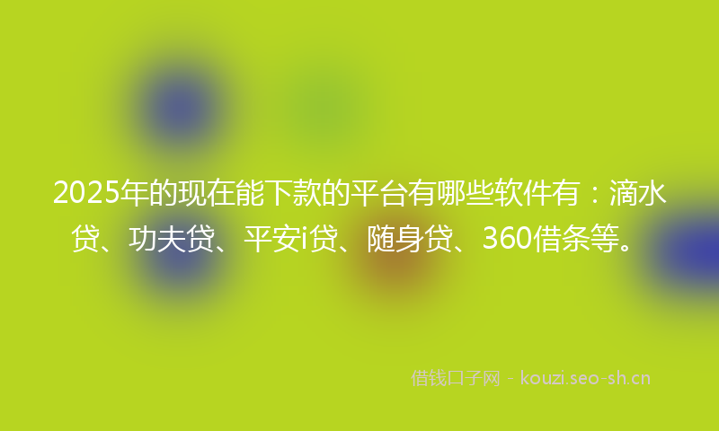 2025年的现在能下款的平台有哪些软件有：滴水贷、功夫贷、平安i贷、随身贷、360借条等。