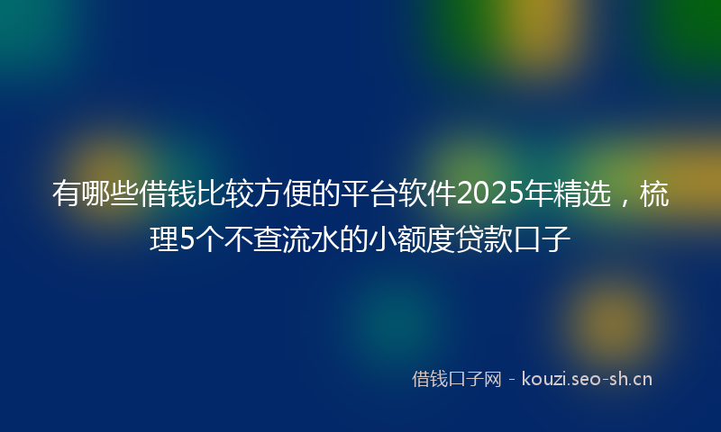 有哪些借钱比较方便的平台软件2025年精选,梳理5个不查流水的小额度贷款口子