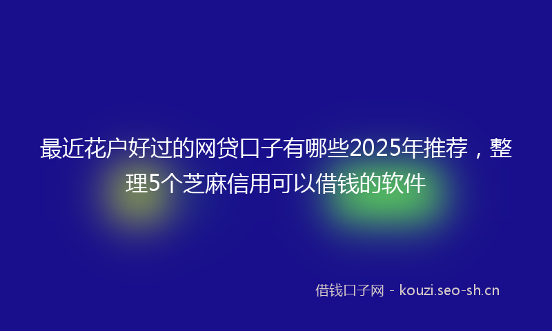 最近花户好过的网贷口子有哪些2025年推荐，整理5个芝麻信用可以借钱的软件