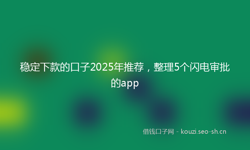 稳定下款的口子2025年推荐，整理5个闪电审批的app