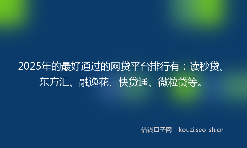 2025年的最好通过的网贷平台排行有：读秒贷、东方汇、融逸花、快贷通、微粒贷等。