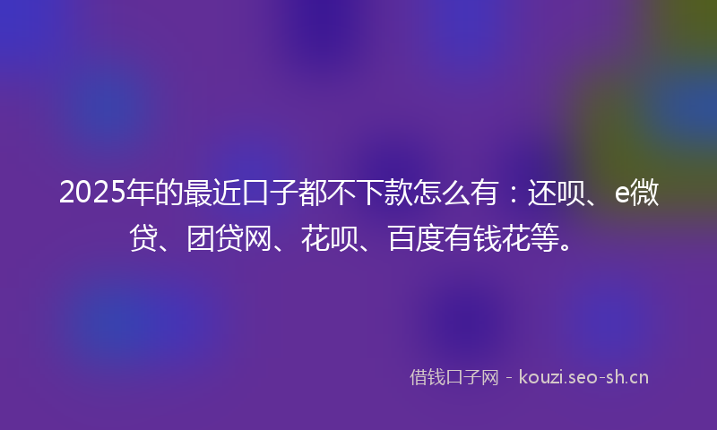 2025年的最近口子都不下款怎么有：还呗、e微贷、团贷网、花呗、百度有钱花等。