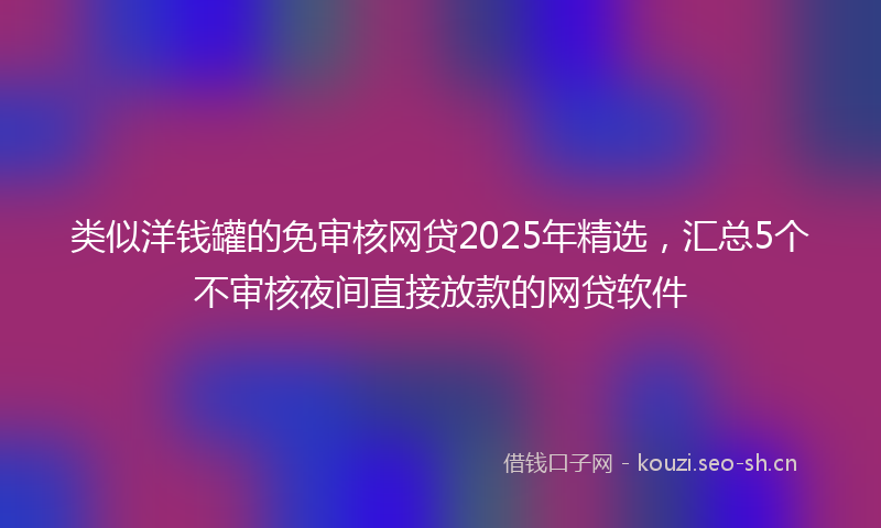 类似洋钱罐的免审核网贷2025年精选，汇总5个不审核夜间直接放款的网贷软件