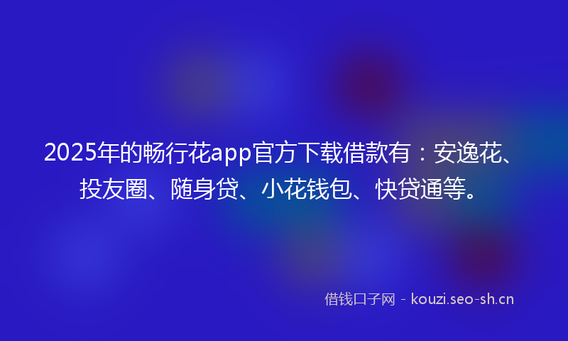 2025年的畅行花app官方下载借款有：安逸花、投友圈、随身贷、小花钱包、快贷通等。
