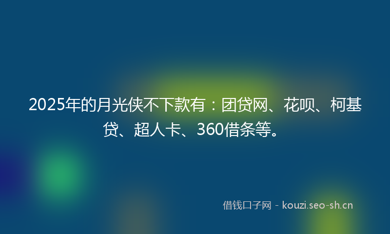 2025年的月光侠不下款有：团贷网、花呗、柯基贷、超人卡、360借条等。