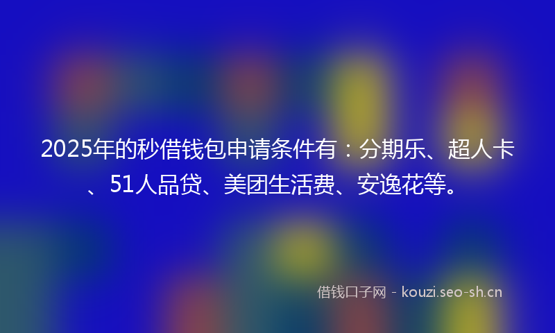 2025年的秒借钱包申请条件有：分期乐、超人卡、51人品贷、美团生活费、安逸花等。