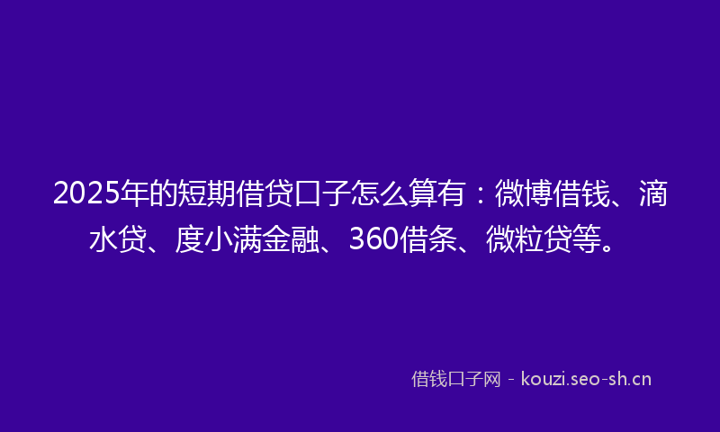 2025年的短期借贷口子怎么算有：微博借钱、滴水贷、度小满金融、360借条、微粒贷等。