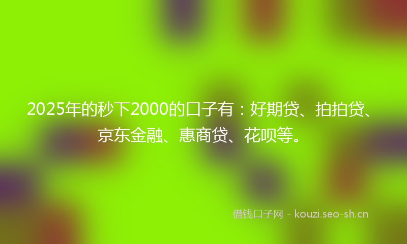 2025年的秒下2000的口子有：好期贷、拍拍贷、京东金融、惠商贷、花呗等。