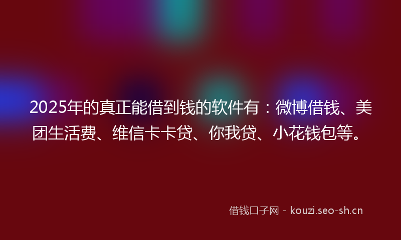 2025年的真正能借到钱的软件有：微博借钱、美团生活费、维信卡卡贷、你我贷、小花钱包等。