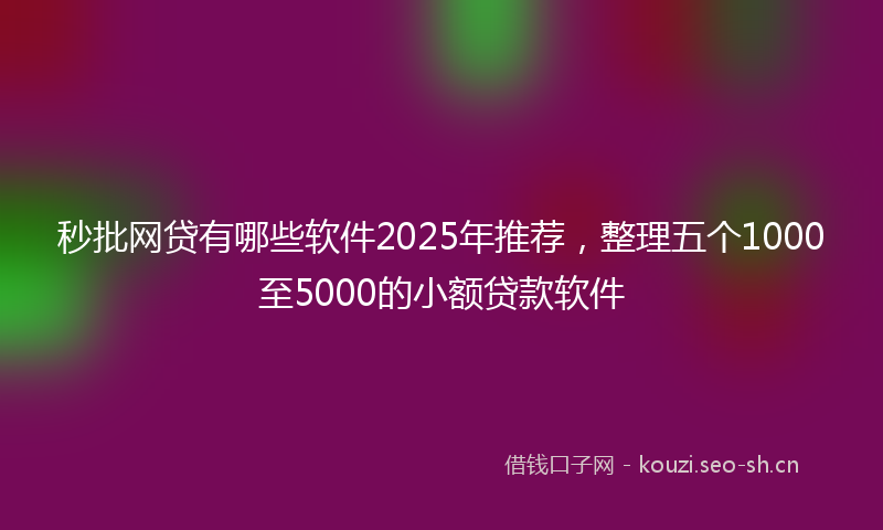 秒批网贷有哪些软件2025年推荐，整理五个1000至5000的小额贷款软件