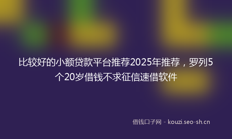 比较好的小额贷款平台推荐2025年推荐，罗列5个20岁借钱不求征信速借软件