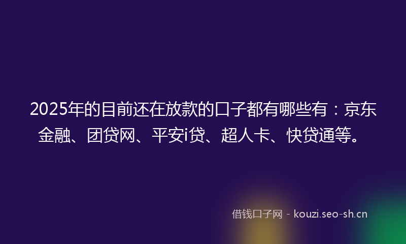 2025年的目前还在放款的口子都有哪些有：京东金融、团贷网、平安i贷、超人卡、快贷通等。