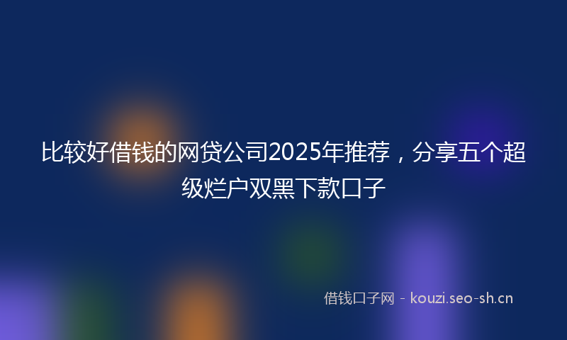 比较好借钱的网贷公司2025年推荐,分享五个超级烂户双黑下款口子