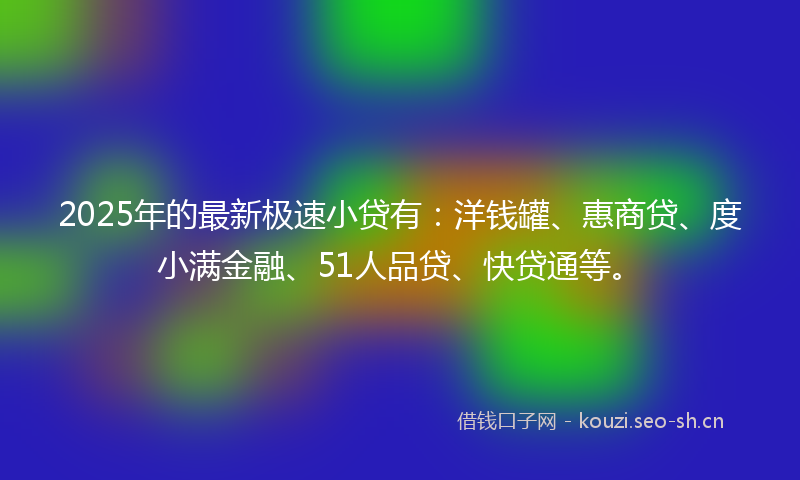 2025年的最新极速小贷有：洋钱罐、惠商贷、度小满金融、51人品贷、快贷通等。