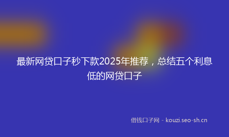 最新网贷口子秒下款2025年推荐，总结五个利息低的网贷口子