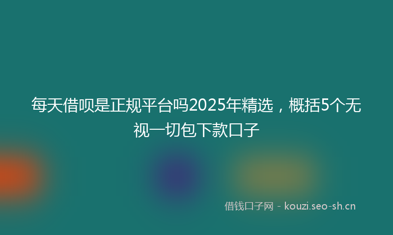 每天借呗是正规平台吗2025年精选，概括5个无视一切包下款口子