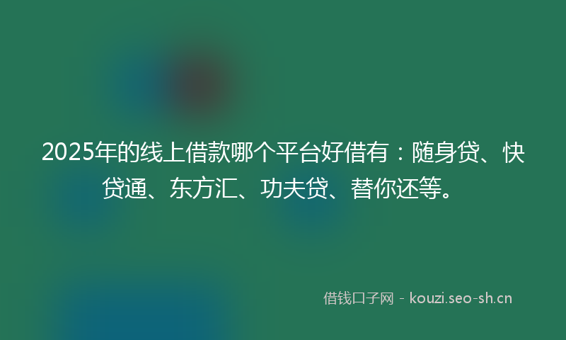 2025年的线上借款哪个平台好借有：随身贷、快贷通、东方汇、功夫贷、替你还等。