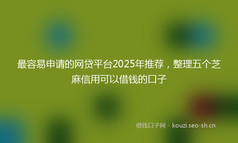 最容易申请的网贷平台2025年推荐，整理五个芝麻信用可以借钱的口子