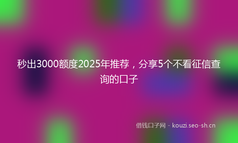 秒出3000额度2025年推荐，分享5个不看征信查询的口子