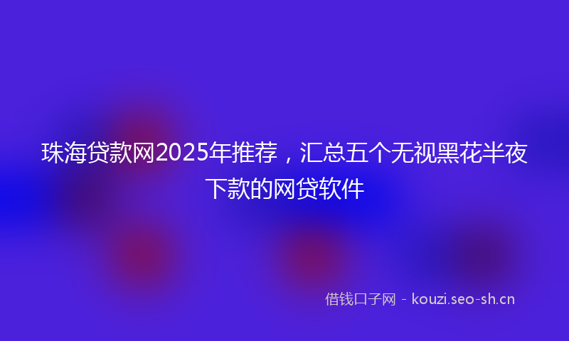 珠海贷款网2025年推荐,汇总五个无视黑花半夜下款的网贷软件