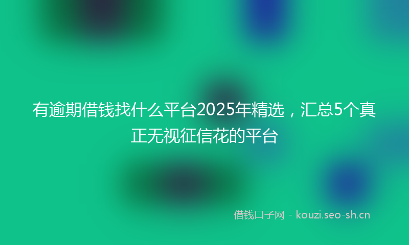 有逾期借钱找什么平台2025年精选，汇总5个真正无视征信花的平台