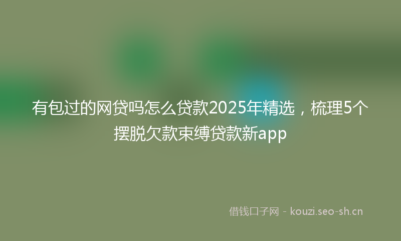 有包过的网贷吗怎么贷款2025年精选，梳理5个摆脱欠款束缚贷款新app
