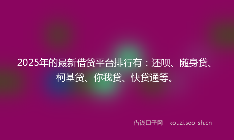 2025年的最新借贷平台排行有：还呗、随身贷、柯基贷、你我贷、快贷通等。