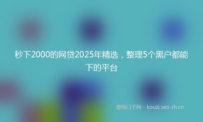 秒下2000的网贷2025年精选,整理5个黑户都能下的平台