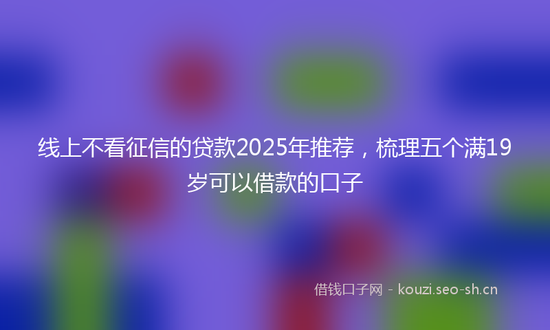 线上不看征信的贷款2025年推荐，梳理五个满19岁可以借款的口子