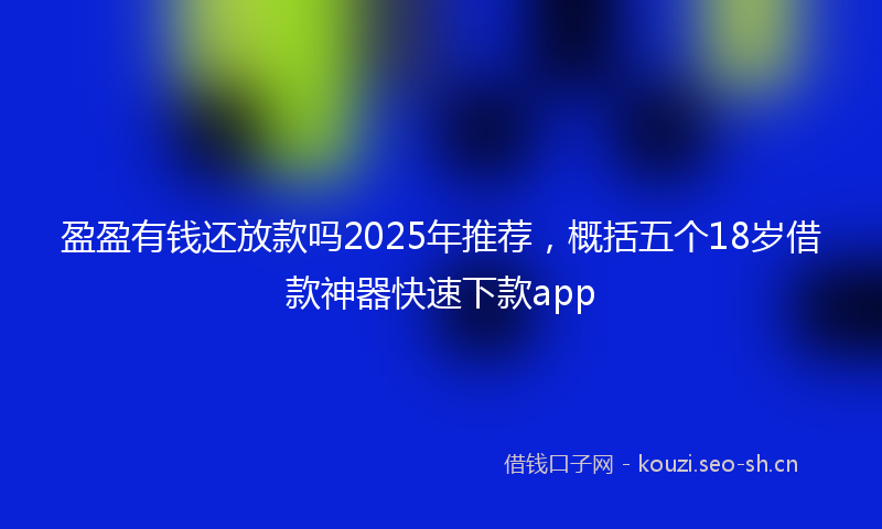 盈盈有钱还放款吗2025年推荐，概括五个18岁借款神器快速下款app