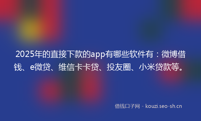 2025年的直接下款的app有哪些软件有：微博借钱、e微贷、维信卡卡贷、投友圈、小米贷款等。
