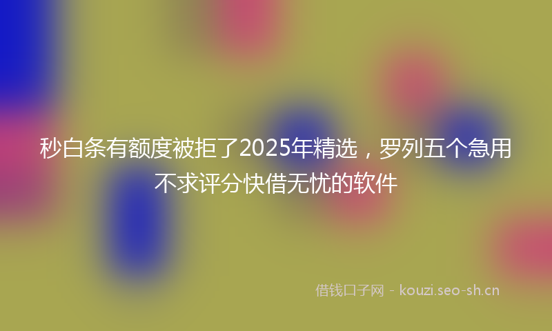 秒白条有额度被拒了2025年精选,罗列五个急用不求评分快借无忧的软件