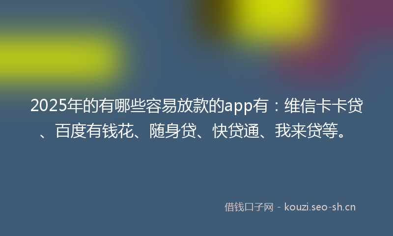 2025年的有哪些容易放款的app有:维信卡卡贷、百度有钱花、随身贷、快贷通、我来贷等。