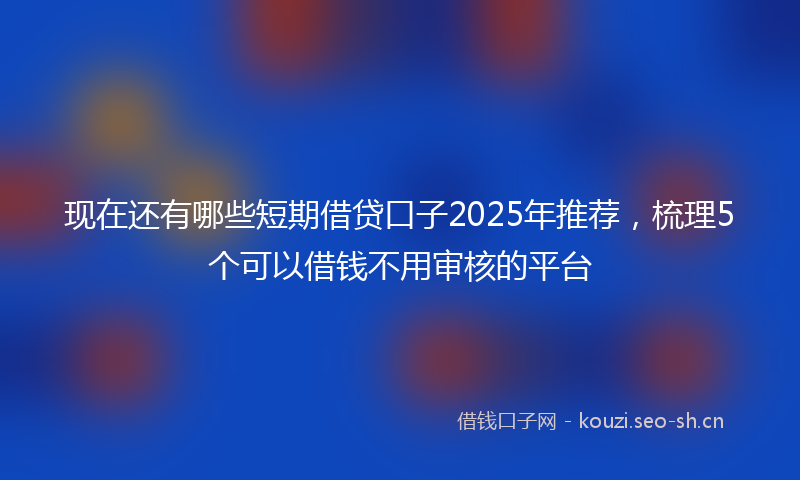 现在还有哪些短期借贷口子2025年推荐，梳理5个可以借钱不用审核的平台