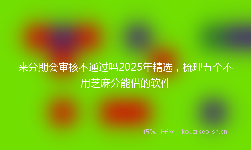 来分期会审核不通过吗2025年精选，梳理五个不用芝麻分能借的软件