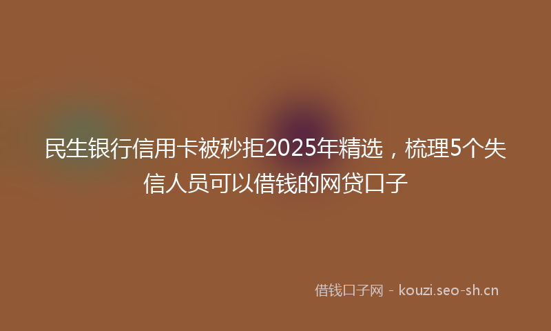 民生银行信用卡被秒拒2025年精选，梳理5个失信人员可以借钱的网贷口子
