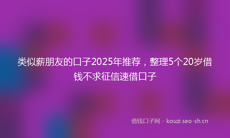 类似薪朋友的口子2025年推荐，整理5个20岁借钱不求征信速借口子