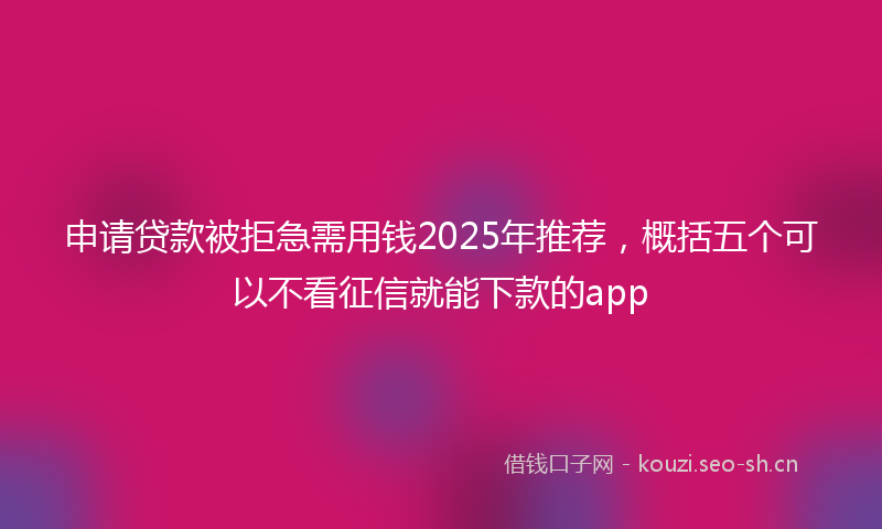 申请贷款被拒急需用钱2025年推荐，概括五个可以不看征信就能下款的app