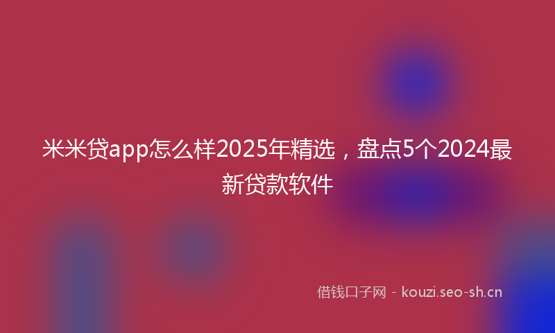 米米贷app怎么样2025年精选，盘点5个2024最新贷款软件