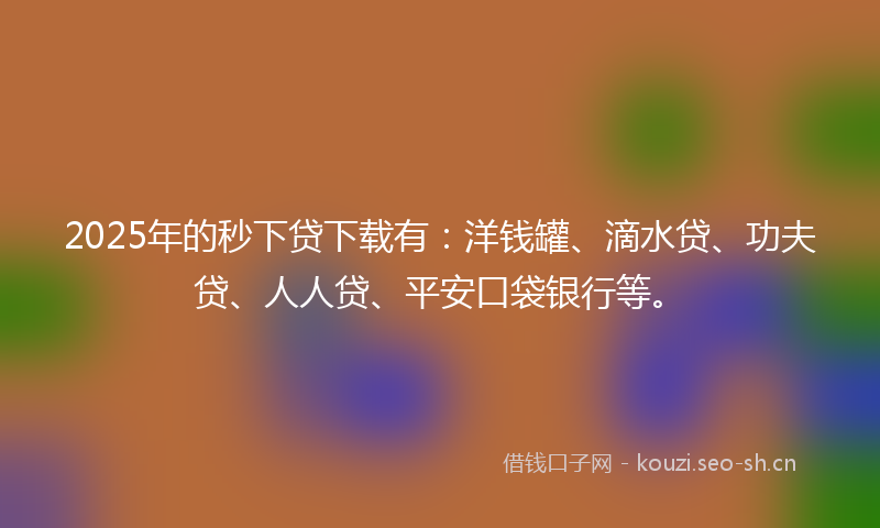 2025年的秒下贷下载有：洋钱罐、滴水贷、功夫贷、人人贷、平安口袋银行等。