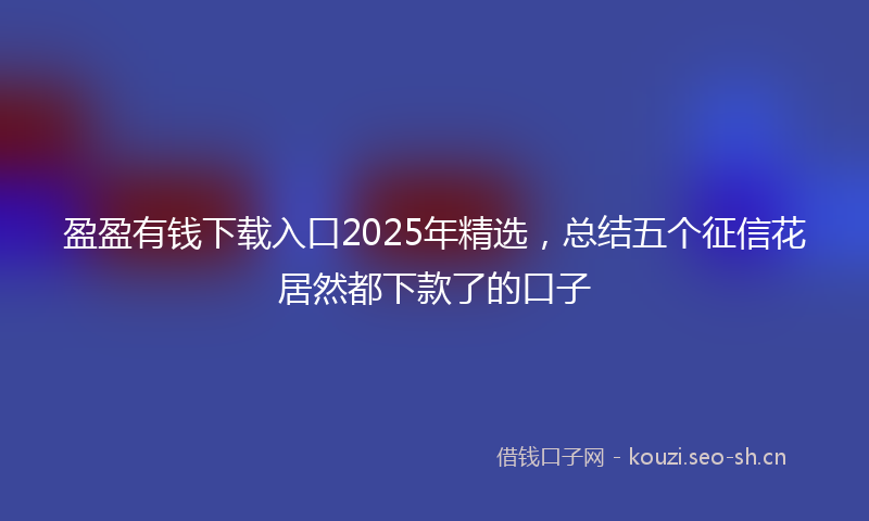 盈盈有钱下载入口2025年精选，总结五个征信花居然都下款了的口子