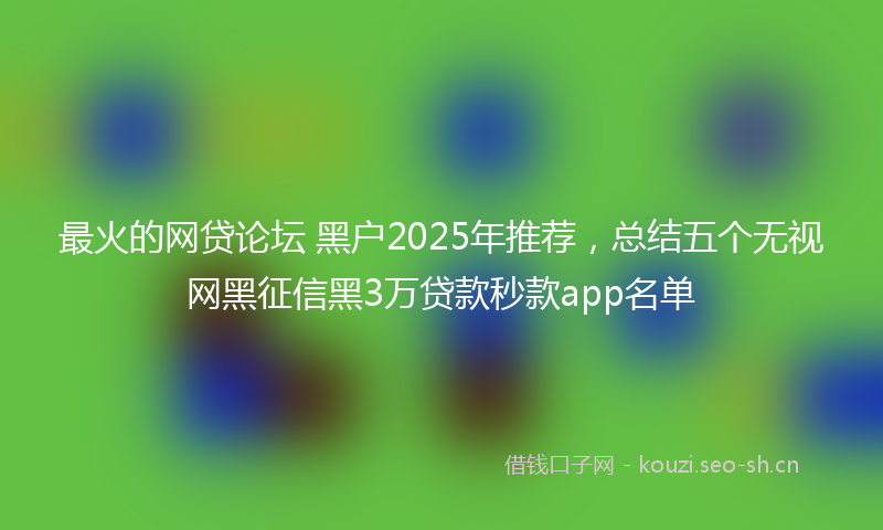 最火的网贷论坛 黑户2025年推荐，总结五个无视网黑征信黑3万贷款秒款app名单